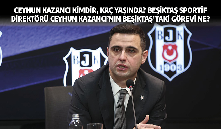 Ceyhun Kazancı Kimdir, kaç yaşında? Beşiktaş sportif direktörü Ceyhun Kazancı'nın Beşiktaş'taki Görevi Ne?