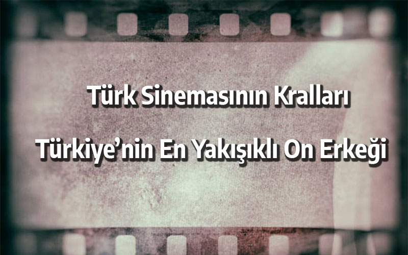 Türk sinemasının kralları | Türkiye'nin en yakışıklı on erkeği