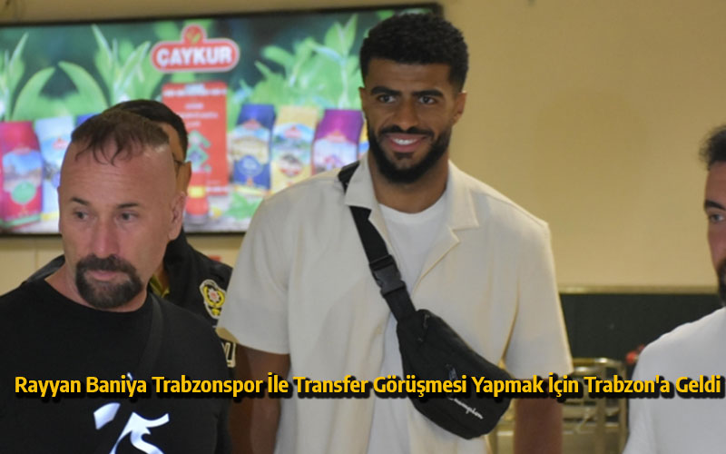 Rayyan Baniya Trabzonspor İle Transfer Görüşmesi Yapmak İçin Trabzon'a Geldi