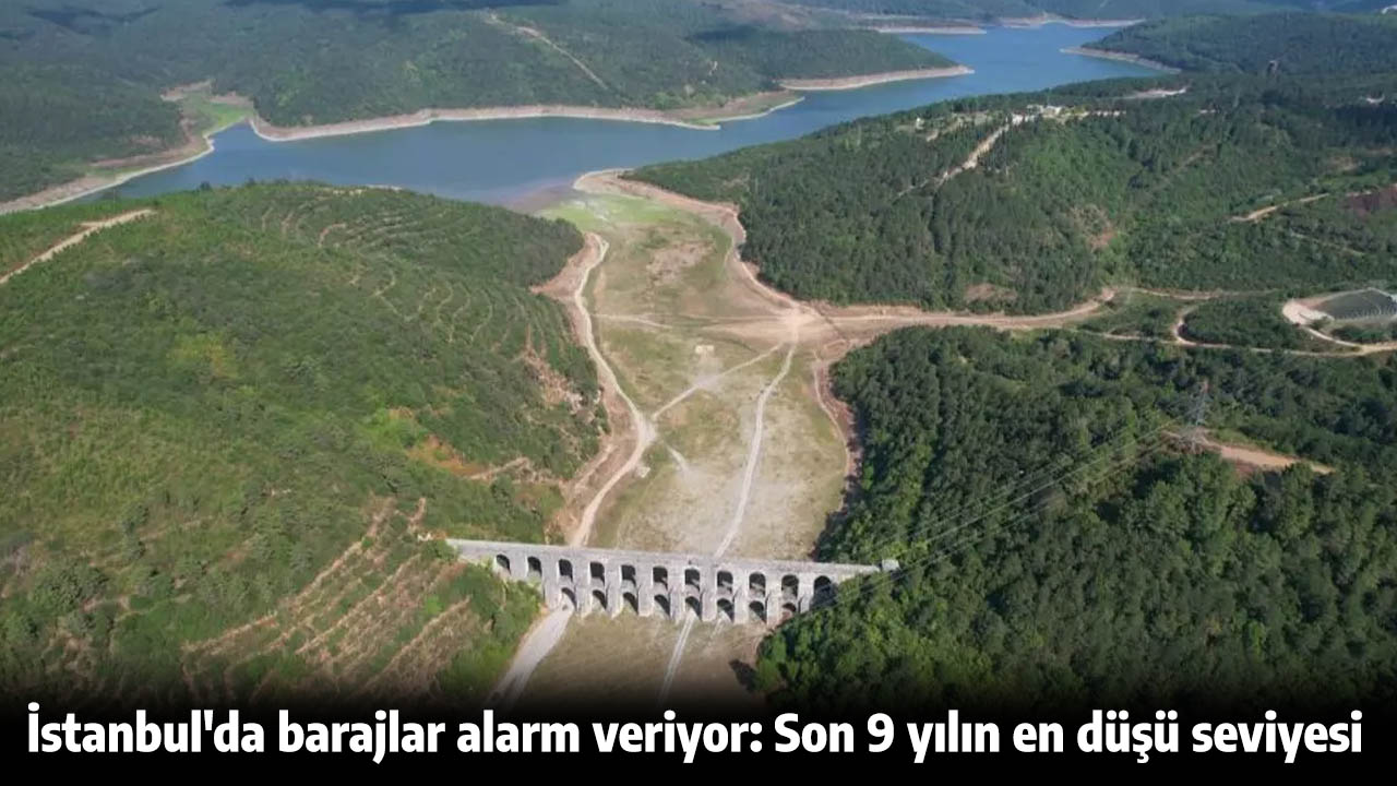 İstanbul'da barajlar alarm veriyor: Son 9 yılın en düşü seviyesi