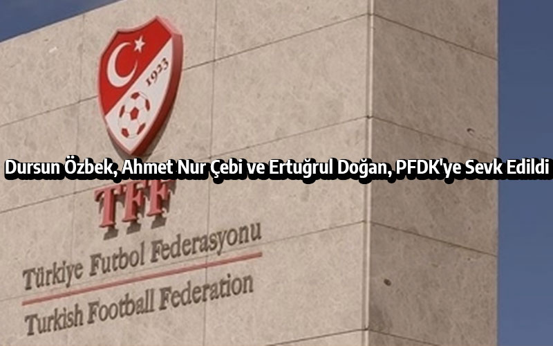 Dursun Özbek, Ahmet Nur Çebi ve Ertuğrul Doğan, PFDK'ye Sevk Edildi