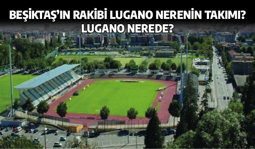 Beşiktaş'ın rakibi Lugano nerenin takımı? Lugano nerede?