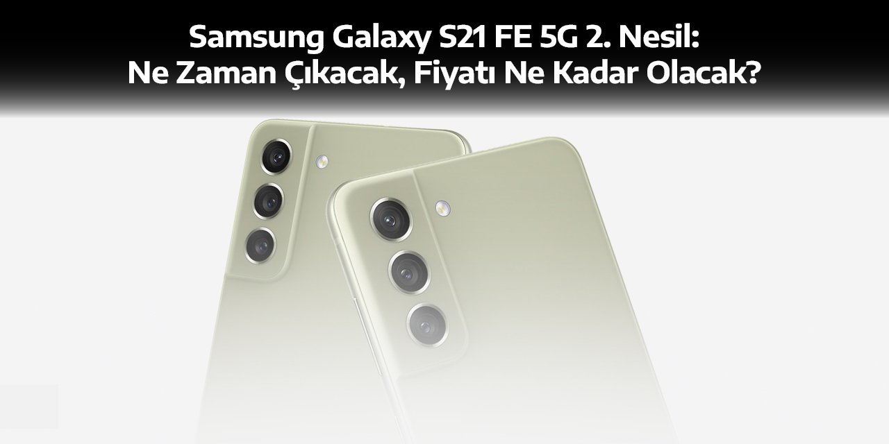 Samsung Galaxy S21 FE 5G 2. Nesil: Ne Zaman Çıkacak, Fiyatı Ne Kadar Olacak?